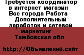 Требуется координатор в интернет-магазин - Все города Работа » Дополнительный заработок и сетевой маркетинг   . Тамбовская обл.